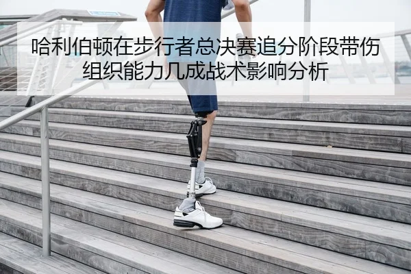 哈利伯顿在步行者总决赛追分阶段带伤组织能力几成战术影响分析