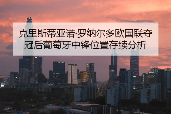 克里斯蒂亚诺·罗纳尔多欧国联夺冠后葡萄牙中锋位置存续分析